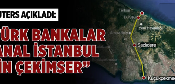 Reuters: Türk bankaları Kanal İstanbul projesine çekimser yaklaşıyor