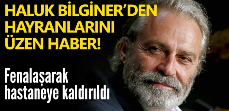 Haluk Bilginer fenalaşarak hastaneye kaldırıldı